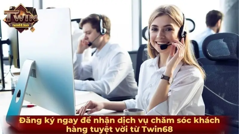 Chăm sóc khách hàng 1 Đăng ký ngay để nhận dịch vụ chăm sóc khách hàng tuyệt vời từ Twin68